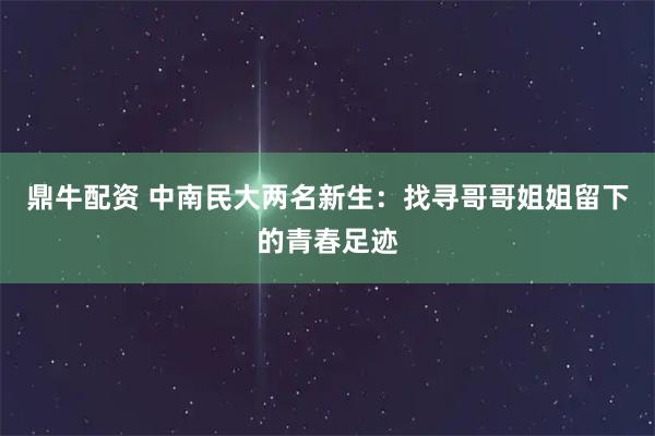 鼎牛配资 中南民大两名新生：找寻哥哥姐姐留下的青春足迹