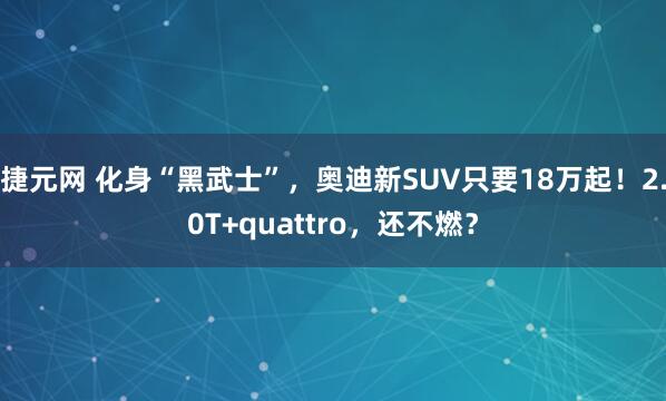 捷元网 化身“黑武士”，奥迪新SUV只要18万起！2.0T+quattro，还不燃？