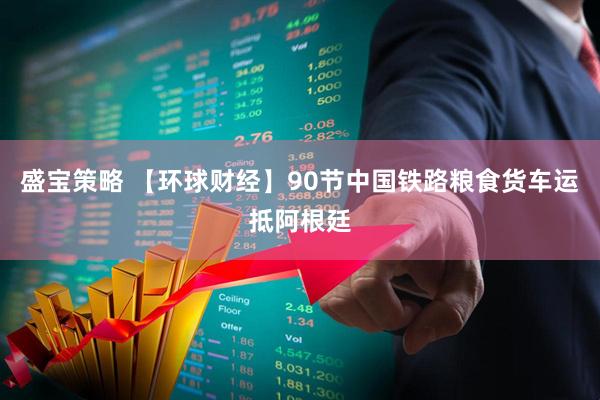 盛宝策略 【环球财经】90节中国铁路粮食货车运抵阿根廷