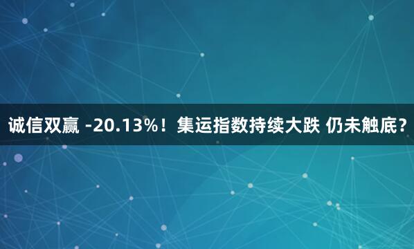 诚信双赢 -20.13%！集运指数持续大跌 仍未触底？
