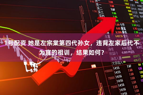 1号配资 她是左宗棠第四代孙女，违背左家后代不为官的祖训，结果如何？