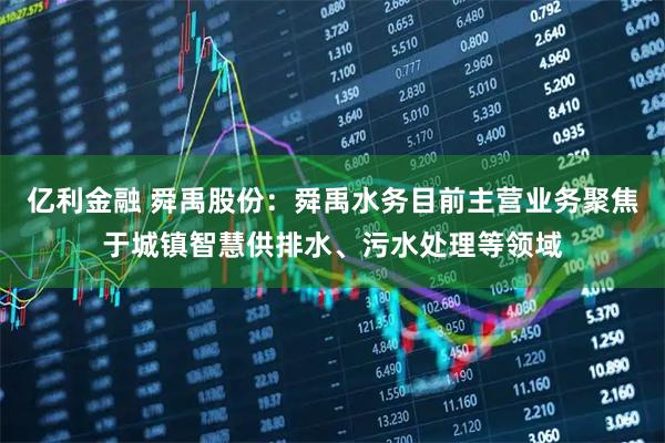 亿利金融 舜禹股份：舜禹水务目前主营业务聚焦于城镇智慧供排水、污水处理等领域