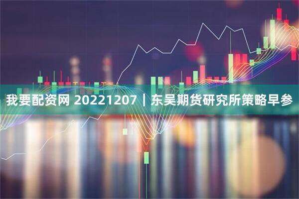 我要配资网 20221207｜东吴期货研究所策略早参