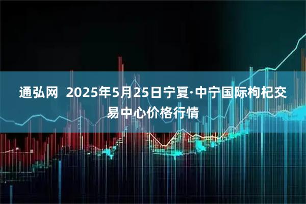 通弘网  2025年5月25日宁夏·中宁国际枸杞交易中心价格行情