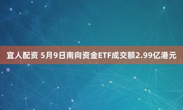 宜人配资 5月9日南向资金ETF成交额2.99亿港元