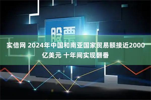 实倍网 2024年中国和南亚国家贸易额接近2000亿美元 十年间实现翻番
