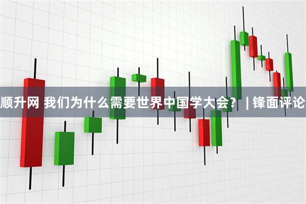 顺升网 我们为什么需要世界中国学大会？ | 锋面评论