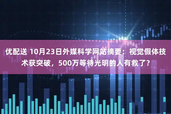 优配送 10月23日外媒科学网站摘要：视觉假体技术获突破，500万等待光明的人有救了？