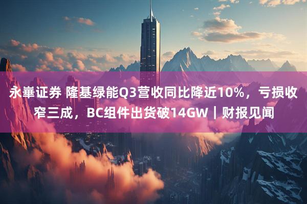 永崋证券 隆基绿能Q3营收同比降近10%，亏损收窄三成，BC组件出货破14GW｜财报见闻