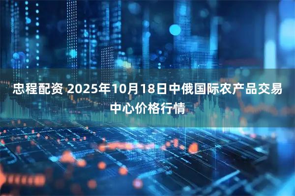 忠程配资 2025年10月18日中俄国际农产品交易中心价格行情