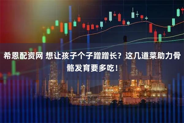 希恩配资网 想让孩子个子蹭蹭长？这几道菜助力骨骼发育要多吃！