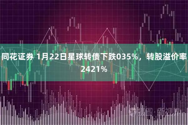 同花证券 1月22日星球转债下跌035%,转股溢价率2421%