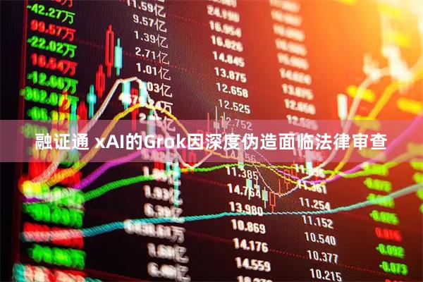 融证通 xAI的Grok因深度伪造面临法律审查
