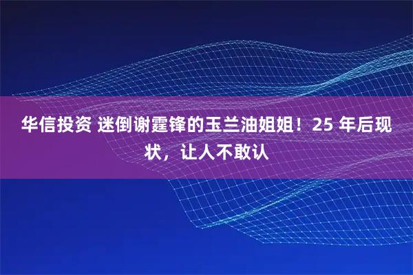 华信投资 迷倒谢霆锋的玉兰油姐姐！25 年后现状，让人不敢认