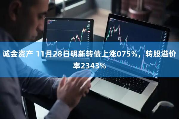 诚金资产 11月28日明新转债上涨075%，转股溢价率2343%
