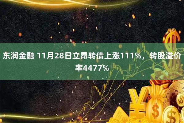 东润金融 11月28日立昂转债上涨111%，转股溢价率4477%