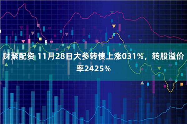 财聚配资 11月28日大参转债上涨031%，转股溢价率2425%