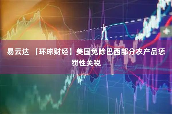 易云达 【环球财经】美国免除巴西部分农产品惩罚性关税