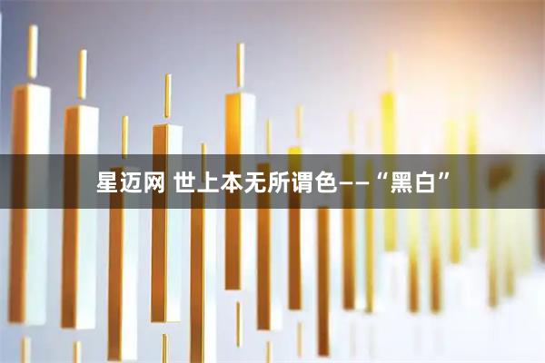 星迈网 世上本无所谓色——“黑白”