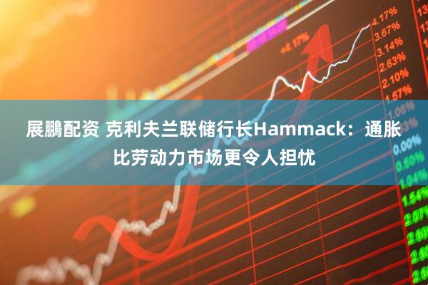 展鵬配资 克利夫兰联储行长Hammack：通胀比劳动力市场更令人担忧