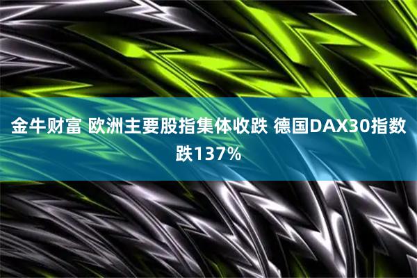 金牛财富 欧洲主要股指集体收跌 德国DAX30指数跌137%