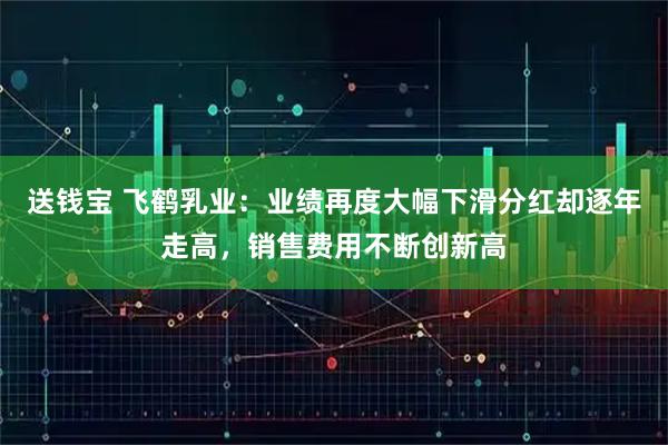 送钱宝 飞鹤乳业：业绩再度大幅下滑分红却逐年走高，销售费用不断创新高