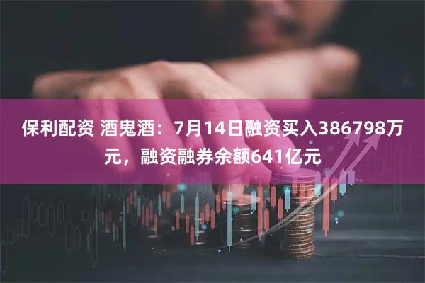 保利配资 酒鬼酒：7月14日融资买入386798万元，融资融券余额641亿元