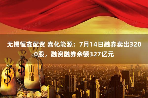 无锡恒鑫配资 嘉化能源：7月14日融券卖出3200股，融资融券余额327亿元