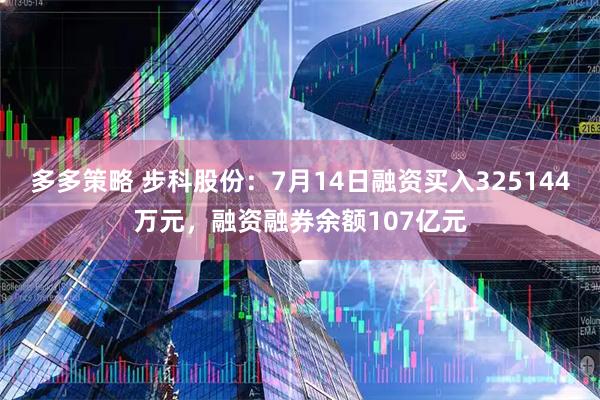 多多策略 步科股份：7月14日融资买入325144万元，融资融券余额107亿元