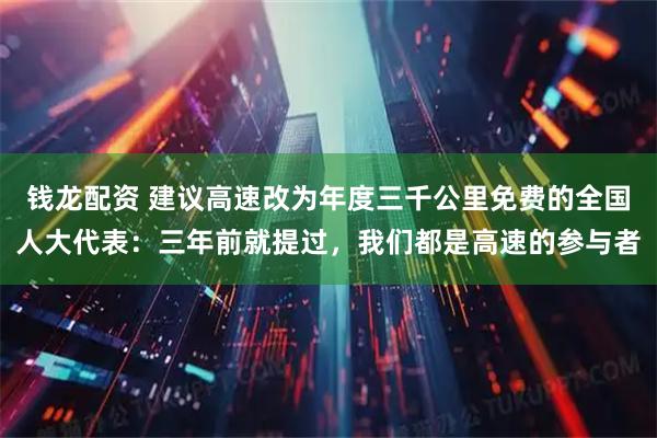 钱龙配资 建议高速改为年度三千公里免费的全国人大代表：三年前就提过，我们都是高速的参与者
