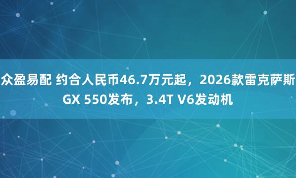 众盈易配 约合人民币46.7万元起，2026款雷克萨斯GX 550发布，3.4T V6发动机