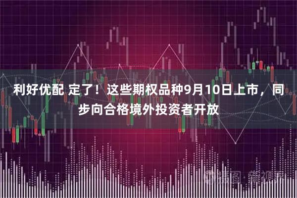 利好优配 定了！这些期权品种9月10日上市，同步向合格境外投资者开放